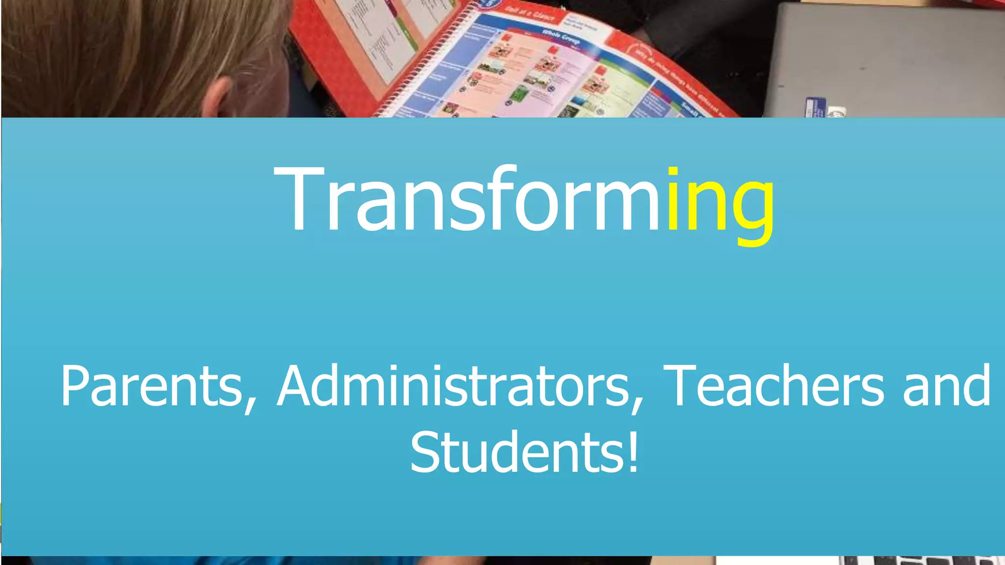 Transforming
Parents, Administrators, Teachers and
Students!
 