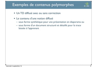 Ticetime - 2012-2013, tous droits réservés
Exemples de contenus polymorphes
• Un TD diffusé avec ou sans correction
• Le contenu d’une notion diffusé
– sous forme synthétique pour une présentation en diaporama ou
– sous forme d’un document structuré et détaillé pour la trace
laissée à l’apprenant
5mercredi 4 septembre 13
 