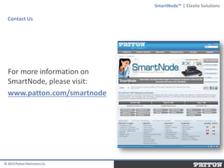 SmartNode™ | Elastix Solutions

Contact Us

For more information on
SmartNode, please visit:
www.patton.com/smartnode

© 2013 Patton Electronics Co.

 