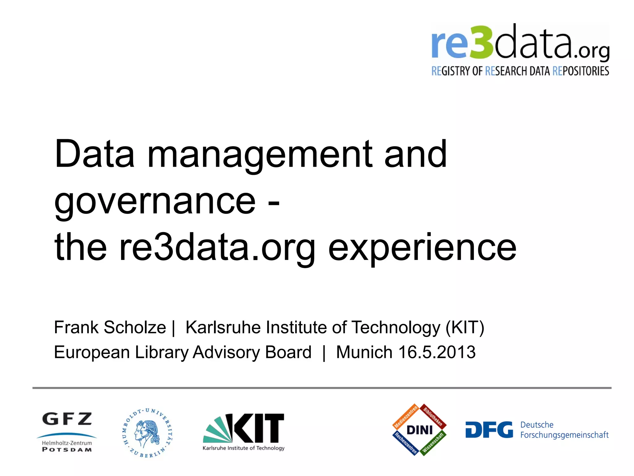 Data management and
governance -
the re3data.org experience
Frank Scholze | Karlsruhe Institute of Technology (KIT)
European Library Advisory Board | Munich 16.5.2013
 