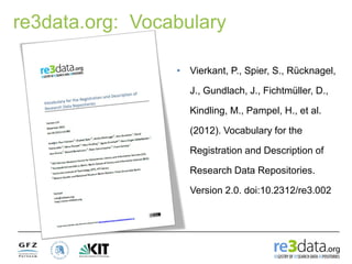 re3data.org: Vocabulary
• Vierkant, P., Spier, S., Rücknagel,
J., Gundlach, J., Fichtmüller, D.,
Kindling, M., Pampel, H., et al.
(2012). Vocabulary for the
Registration and Description of
Research Data Repositories.
Version 2.0. doi:10.2312/re3.002
 