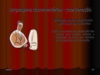 Linguagens documentárias - coordenação Diferença entre os sistemas pré e pós-coordenados   Está no momento de combinação dos termos pelo usuário durante a estratégia de busca em sistemas de recuperação da informação.  