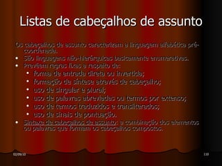 Os cabeçalhos de assunto caracterizam a linguagem alfabética pré-coordenada. São linguagens não-hierárquicas basicamente enumerativas. Prevêem regras fixas a respeito de: forma de entrada direta ou invertida; formação de síntese através de cabeçalho; uso de singular e plural; uso de palavras abreviadas ou termos por extenso; uso de termos traduzidos e transliterados; uso de sinais de pontuação. Sintaxe de cabeçalhos de assunto : a combinação dos elementos ou palavras que formam os cabeçalhos compostos.  Listas de cabeçalhos de assunto 
