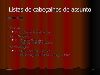 ESTRUTURA  1.1.1  Forma Ex :  Economia – Periódicos. 1.1.2  Geográfica Ex : Criança (Indireta) Criança – Estados Unidos. 1.1.1  Cronológica Ex : Arte moderna – Séc. XX Manifestações artísticas – França – 1972 Listas de cabeçalhos de assunto 