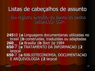 Em registro extraído do Banco de Dados DEDALUS- USP: 245 10  |a  Linguagens documentarias utilizadas no brasil  |b  construidas, traduzidas ou adaptadas 260 __  |a  Brasília  |b  Ibict  |c  1984 650 -7  |a  TRATAMENTO DA INFORMACAO  |2  larpcal 650 -7  |a  BIBLIOTECONOMIA, DOCUMENTACAO E ARQUIVOLOGIA  |2  larpcal Listas de cabeçalhos de assunto 