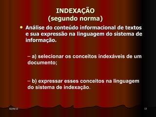 INDEXAÇÃO (segundo norma) Análise do conteúdo informacional de textos e sua expressão na linguagem do sistema de informação. b) expressar esses conceitos na linguagem do sistema de indexação . a) selecionar os conceitos indexáveis de um documento; 