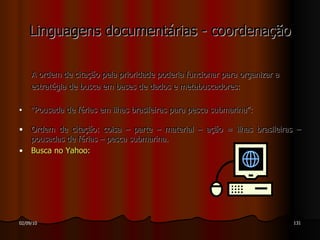Linguagens documentárias - coordenação A ordem de citação pela prioridade poderia funcionar para organizar a estratégia de busca em bases de dados e metabuscadores: “ Pousada de férias em ilhas brasileiras para pesca submarina”: Ordem de citação: coisa – parte – material – ação = ilhas brasileiras – pousadas de férias – pesca submarina. Busca no  Yahoo : 