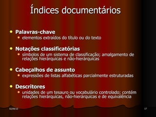 Índices documentários Palavras-chave elementos extraídos do título ou do texto Notações classificatórias símbolos de um sistema de classificação; amalgamento de relações hierárquicas e não-hierárquicas Cabeçalhos de assunto expressões de listas alfabéticas parcialmente estruturadas Descritores unidades de um tesauro ou vocabulário controlado; contém relações hierárquicas, não-hierárquicas e de equivalência 