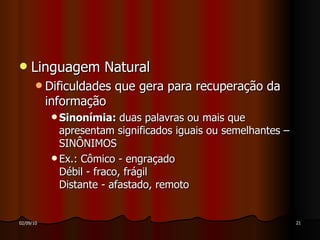Linguagem Natural Dificuldades que gera para recuperação da informação Sinonímia:  duas palavras ou mais que apresentam significados iguais ou semelhantes – SINÔNIMOS Ex.: Cômico - engraçado Débil - fraco, frágil Distante - afastado, remoto 