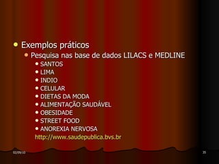 Exemplos práticos Pesquisa nas base de dados LILACS e MEDLINE SANTOS LIMA INDIO CELULAR DIETAS DA MODA ALIMENTAÇÃO SAUDÁVEL OBESIDADE STREET FOOD ANOREXIA NERVOSA http://www.saudepublica.bvs.br 