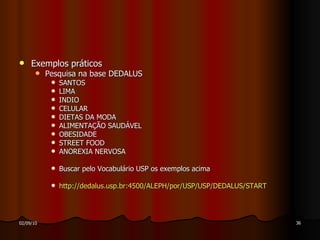 Exemplos práticos Pesquisa na base DEDALUS SANTOS LIMA INDIO CELULAR DIETAS DA MODA ALIMENTAÇÃO SAUDÁVEL OBESIDADE STREET FOOD ANOREXIA NERVOSA Buscar pelo Vocabulário USP os exemplos acima http://dedalus.usp.br :4500/ALEPH/por/USP/USP/DEDALUS/START 