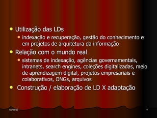 Utilização das LDs indexação e recuperação, gestão do conhecimento e em projetos de arquitetura da informação Relação com o mundo real sistemas de indexação, agências governamentais, intranets, search engines, coleções digitalizadas, meio de aprendizagem digital, projetos empresariais e colaborativos, ONGs, arquivos Construção / elaboração de LD X adaptação 