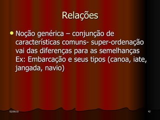 Relações Noção genérica – conjunção de características comuns- super-ordenação vai das diferenças para as semelhanças Ex: Embarcação e seus tipos (canoa, iate, jangada, navio)  