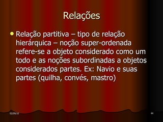 Relações Relação partitiva – tipo de relação hierárquica – noção super-ordenada refere-se a objeto considerado como um todo e as noções subordinadas a objetos considerados partes. Ex: Navio e suas partes (quilha, convés, mastro) 