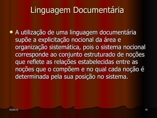 Linguagem Documentária  A utilização de uma linguagem documentária supõe a explicitação nocional da área e organização sistemática, pois o sistema nocional corresponde ao conjunto estruturado de noções que reflete as relações estabelecidas entre as noções que o compõem e no qual cada noção é determinada pela sua posição no sistema. 