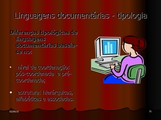 Linguagens documentárias - tipologia Diferenças tipológicas de linguagens documentárias baseia-se no:  nível de coordenação: pós-coordenada  e pré-coordenada; estrutura: hierárquicas, alfabéticas e associadas. 
