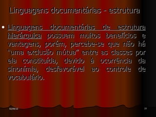 Linguagens documentárias - estrutura Linguagens documentárias de estrutura hierárquica  possuem muitos benefícios e vantagens, porém, percebe-se que não há “uma exclusão mútua” entre as classes por ela constituída, devido à ocorrência da sinonímia, desfavorável ao controle de vocabulário. 