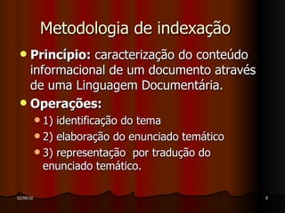 Metodologia de indexação Princípio:  caracterização do conteúdo informacional de um documento através de uma Linguagem Documentária. Operações: 1) identificação do tema 2) elaboração do enunciado temático 3) representação  por tradução do enunciado temático. 