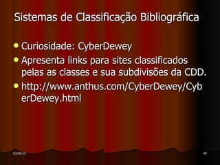 Sistemas de Classificação Bibliográfica Curiosidade: CyberDewey  Apresenta links para sites classificados pelas as classes e sua subdivisões da CDD. http://www.anthus.com/CyberDewey/CyberDewey.html  