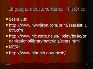 Linguagens documentárias - histórico Sears List http://www.hwwilson.com/print/searslst_18th.cfm http://www.nlc.state.ne.us/libdev/basic/organizationoflibrarymaterials/sears.html MESH http://www.nlm.nih.gov/mesh/ 