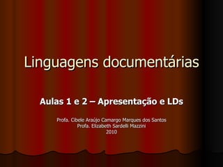Linguagens documentárias Aulas 1 e 2 – Apresentação e LDs Profa. Cibele Araújo Camargo Marques dos Santos Profa. Elizabeth Sardelli Mazzini 2010 