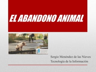 EL ABANDONO ANIMAL
Sergio Menéndez de las Nieves
Tecnología de la Información
 