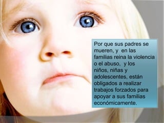 Por que sus padres se
mueren, y en las
familias reina la violencia
o el abuso, y los
niños, niñas y
adolescentes, están
obligados a realizar
trabajos forzados para
apoyar a sus familias
económicamente.
 