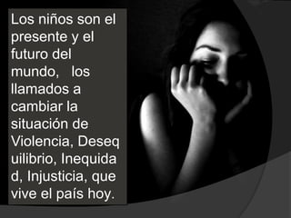 Los niños son el
presente y el
futuro del
mundo, los
llamados a
cambiar la
situación de
Violencia, Deseq
uilibrio, Inequida
d, Injusticia, que
vive el país hoy.
 