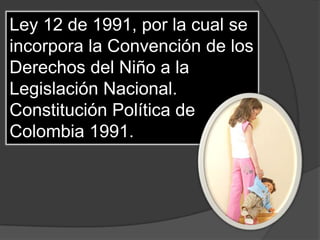Ley 12 de 1991, por la cual se
incorpora la Convención de los
Derechos del Niño a la
Legislación Nacional.
Constitución Política de
Colombia 1991.
 