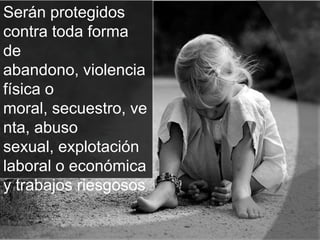 Serán protegidos
contra toda forma
de
abandono, violencia
física o
moral, secuestro, ve
nta, abuso
sexual, explotación
laboral o económica
y trabajos riesgosos.
 