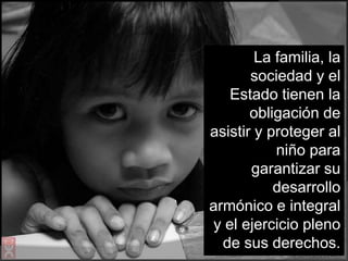 La familia, la
sociedad y el
Estado tienen la
obligación de
asistir y proteger al
niño para
garantizar su
desarrollo
armónico e integral
y el ejercicio pleno
de sus derechos.
 