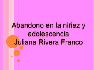 Abandono en la niñez y
adolescencia
Juliana Rivera Franco
 