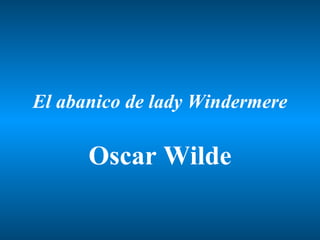 El abanico de lady Windermere

      Oscar Wilde
 