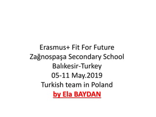 Erasmus+ Fit For Future
Zağnospaşa Secondary School
Balıkesir-Turkey
05-11 May.2019
Turkish team in Poland
by Ela BAYDAN
 