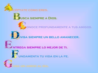 céptate como eres. usca siempre a Dios. onoce profundamente a tus amigos. ivisa siempre un bello amanecer. ntrega siempre lo mejor de ti. undamenta tu vida en la fe. ana un amigo al día. 
