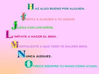 az algo bueno por alguien. nvita a alguien a tu hogar. uega con los niños. imítate a hacer el bien. entalízate a que todo te saldrá bien. unca juzguez. frece siempre tu mano como ayuda. 