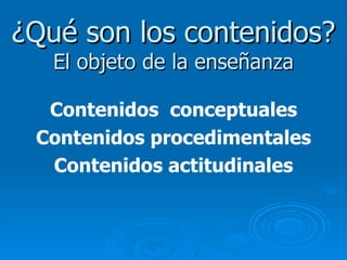 ¿Qué son los contenidos? El objeto de la enseñanza Contenidos  conceptuales Contenidos procedimentales Contenidos actitudinales 