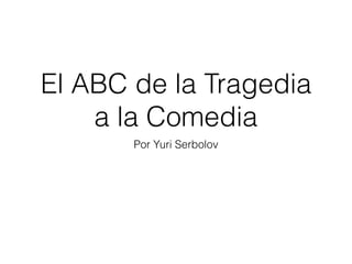 El ABC de la Tragedia
a la Comedia
Por Yuri Serbolov
 