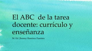 El ABC de la tarea
docente: currículo y
enseñanza
M. Ed. Jhonny Ramírez Fuentes
 