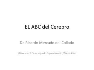 EL ABC del Cerebro

 Dr. Ricardo Mercado del Collado

¿Mi cerebro? Es mi segundo órgano favorito, Woody Allen
 