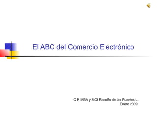 C P, MBA y MCI Rodolfo de las Fuentes L.
Enero 2009.
El ABC del Comercio Electrónico
 