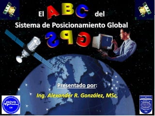 El ABC del GPS A. González (Abril 2.004)
Presentado por:
Ing. Alexander R. González, MSc.
El del
Sistema de Posicionamiento Global
 