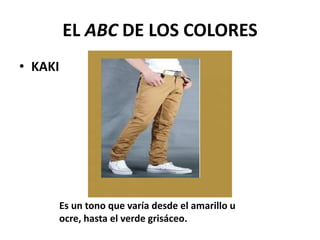 EL ABC DE LOS COLORES
• KAKI
Es un tono que varía desde el amarillo u
ocre, hasta el verde grisáceo.
 