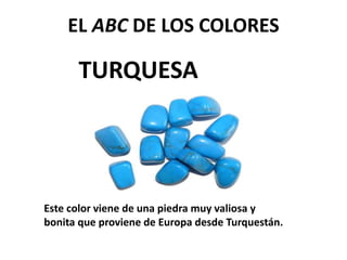 TURQUESA
EL ABC DE LOS COLORES
Este color viene de una piedra muy valiosa y
bonita que proviene de Europa desde Turquestán.
 