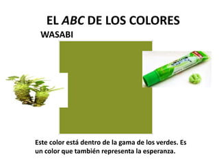 WASABI
EL ABC DE LOS COLORES
Este color está dentro de la gama de los verdes. Es
un color que también representa la esperanza.
 