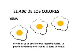 YEMA
EL ABC DE LOS COLORES
Este color es un amarillo más intenso y fuerte. Lo
podemos ver muy bien cuando se parte un huevo.
 