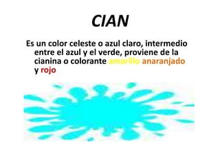 CIAN
Es un color celeste o azul claro, intermedio
entre el azul y el verde, proviene de la
cianina o colorante amarillo anaranjado
y rojo
 