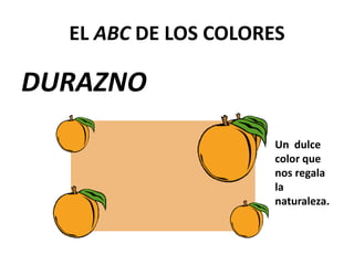 EL ABC DE LOS COLORES
DURAZNO
Un dulce
color que
nos regala
la
naturaleza.
 