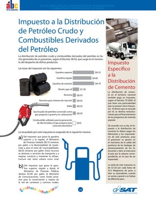 24
el
Impuesto a la Distribución
de Petróleo Crudo y
Combustibles Derivados
del Petróleo
Impuesto
Específico
a la
Distribución
de Cemento
La distribución de petróleo crudo y combustibles derivados del petróleo es he-
cho generador de un gravamen, según el Decreto 38-92, que surge en el momen-
to del despacho de dichos productos.
Las tasas del impuesto son las siguientes:
La distribución de cemen-
to en el territorio nacional
también paga un impuesto,
según el Decreto 79-2000, el
que tiene una particularidad
que no poseen otros impues-
tos: El dinero que se recaude
por él, se destina exclusiva-
mente para el financiamiento
de los programas de vivienda
popular.
De acuerdo con su ley, el im-
puesto a la distribución de
cemento lo deben pagar los
fabricantes y los importado-
res de este producto, pues
el gravamen se genera en
el momento de la salida del
producto de las bodegas de
almacenamiento de los fa-
bricantes o bien al internarse
al país por la aduana corres-
pondiente, en el caso de ser
importado.
La tarifa de este impuesto es
de Q1.50 por cada bolsa de
42.5 kilogramos de peso, o
bien su equivalente, cuando
se venda a granel o en bolsas
de diferente peso.
Del impuesto que grava la gaso-
lina superior, regular y diesel, el
Ministerio de Finanzas Públicas
destina Q1.00 por galón al Ministerio
de Comunicaciones, como fondo priva-
tivo para la conservación y mejora de
la red de carreteras y caminos rurales.
Gasolina superior
Gasolina regular
Gasolina de aviación
Diesel y gas oil
Kerosina
Kerosina para motores de reacción
Nafta
Gas licuado de petróleo (conocido como
gas propano) a granel y en carburación
Combustible utilizado para la generación
de electricidad y el gas propano para
consumo doméstico
Q4.70
Q4.60
Q4.70
Q1.30
Q0.50
Q0.50
Q0.50
Q0.50
Q0.0
Lo recaudado por este impuesto es asignado de la siguiente manera:
Del impuesto que grava la gasolina
superior y la regular, el Ministerio
de Finanzas traslada Q0.10 centavos
por galón a la Municipalidad de Guate-
mala y para el resto de municipalidades,
Q0.20 centavos por galón. Estos recursos
se destinan a servicios de transporte y a
mejorar, construir y mantener la infraes-
tructura vial, tanto urbana como rural.
a)
b)
L ey del I mpuesto a la D istribución de P etróleo C rudo
y C ombustibles D erivados del P etróleo
 