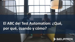 El ABC del Test Automation: ¿Qué,
por qué, cuando y cómo?
 